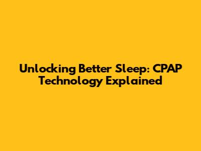 Unlocking Better Sleep: CPAP Technology Explained