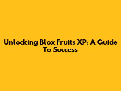 Unlocking Blox Fruits XP: A Guide To Success