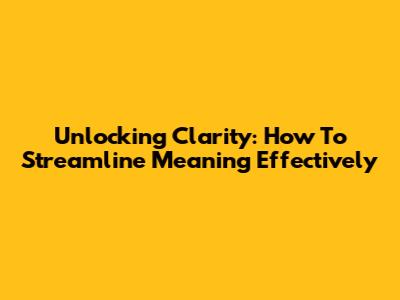 Unlocking Clarity: How To Streamline Meaning Effectively