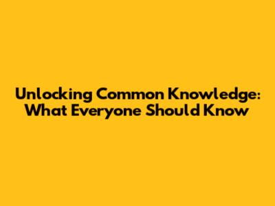 Unlocking Common Knowledge: What Everyone Should Know