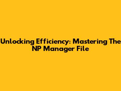 Unlocking Efficiency: Mastering The NP Manager File