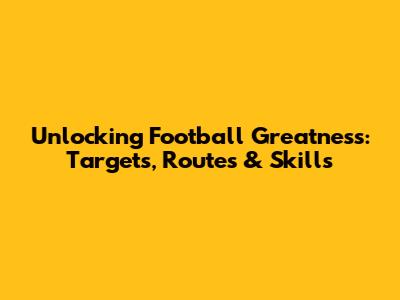 Unlocking Football Greatness: Targets, Routes & Skills