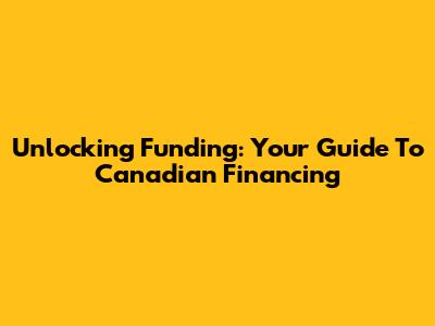 Unlocking Funding: Your Guide To Canadian Financing