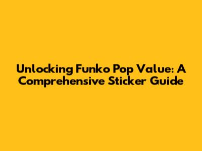 Unlocking Funko Pop Value: A Comprehensive Sticker Guide