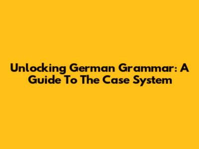Unlocking German Grammar: A Guide To The Case System