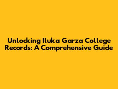 Unlocking Iluka Garza College Records: A Comprehensive Guide