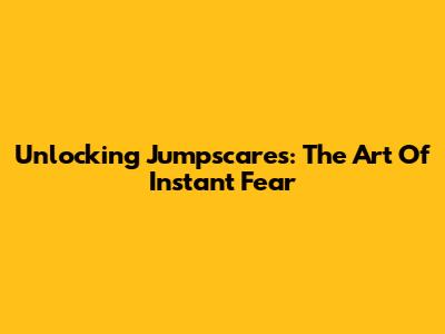 Unlocking Jumpscares: The Art Of Instant Fear