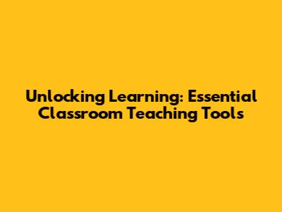 Unlocking Learning: Essential Classroom Teaching Tools