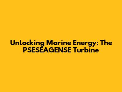 Unlocking Marine Energy: The PSESEAGENSE Turbine