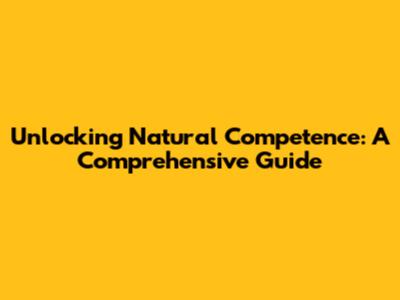 Unlocking Natural Competence: A Comprehensive Guide