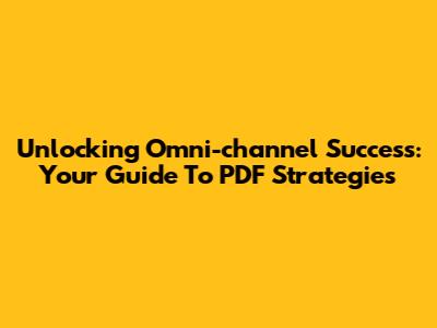 Unlocking Omni-channel Success: Your Guide To PDF Strategies