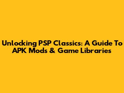 Unlocking PSP Classics: A Guide To APK Mods & Game Libraries