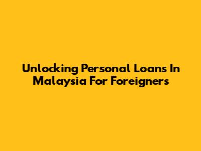 Unlocking Personal Loans In Malaysia For Foreigners