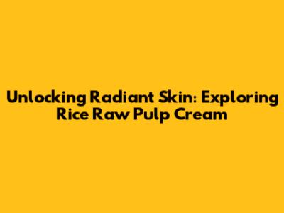 Unlocking Radiant Skin: Exploring Rice Raw Pulp Cream