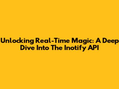 Unlocking Real-Time Magic: A Deep Dive Into The Inotify API