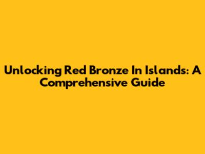 Unlocking Red Bronze In Islands: A Comprehensive Guide