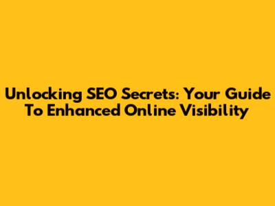 Unlocking SEO Secrets: Your Guide To Enhanced Online Visibility