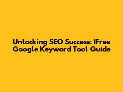 Unlocking SEO Success: IFree Google Keyword Tool Guide