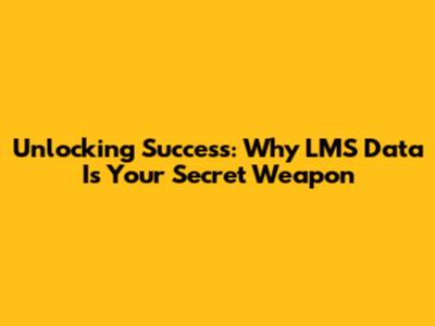 Unlocking Success: Why LMS Data Is Your Secret Weapon