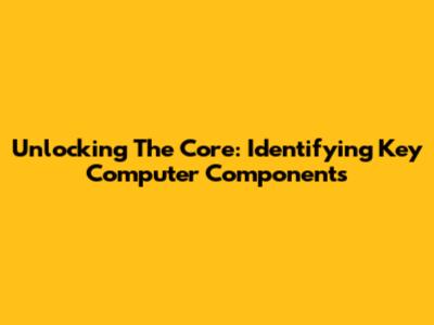 Unlocking The Core: Identifying Key Computer Components