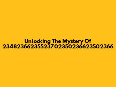 Unlocking The Mystery Of 23482366235523702350236623502366