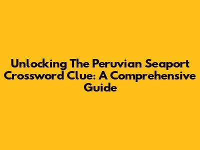 Unlocking The Peruvian Seaport Crossword Clue: A Comprehensive Guide