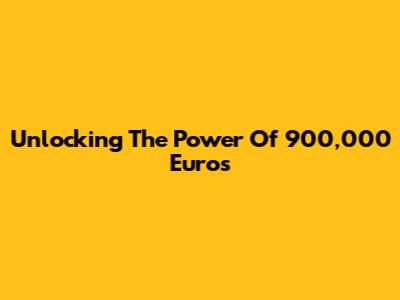 Unlocking The Power Of 900,000 Euros