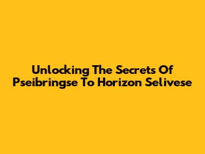 Unlocking The Secrets Of "Pseibringse To Horizon Selivese"
