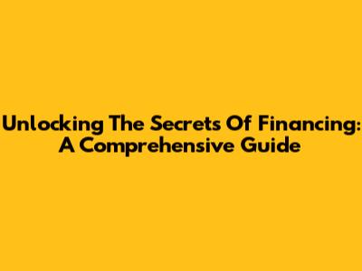 Unlocking The Secrets Of Financing: A Comprehensive Guide