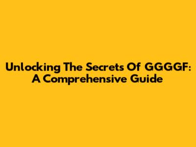 Unlocking The Secrets Of GGGGF: A Comprehensive Guide