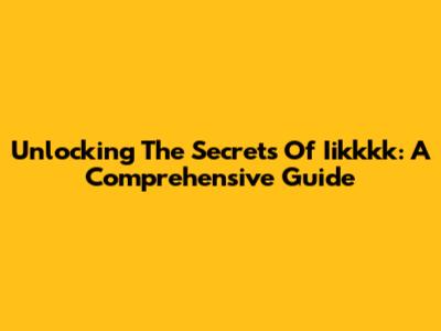 Unlocking The Secrets Of Iikkkk: A Comprehensive Guide