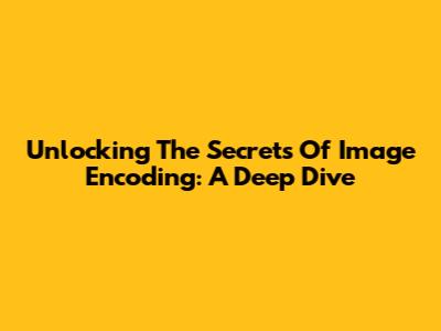 Unlocking The Secrets Of Image Encoding: A Deep Dive