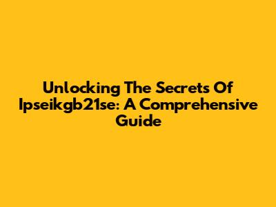 Unlocking The Secrets Of Ipseikgb21se: A Comprehensive Guide