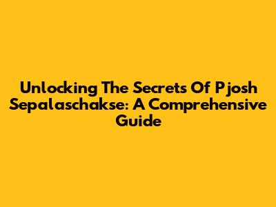 Unlocking The Secrets Of Pjosh Sepalaschakse: A Comprehensive Guide