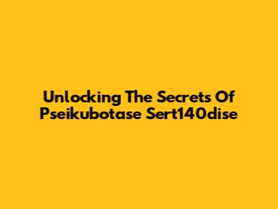 Unlocking The Secrets Of Pseikubotase Sert140dise