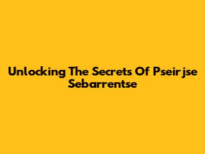 Unlocking The Secrets Of Pseirjse Sebarrentse