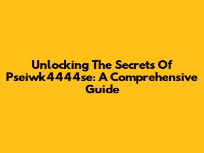 Unlocking The Secrets Of Pseiwk4444se: A Comprehensive Guide