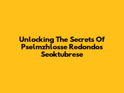 Unlocking The Secrets Of Pselmzhlosse Redondos Seoktubrese