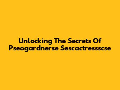 Unlocking The Secrets Of Pseogardnerse Sescactressscse