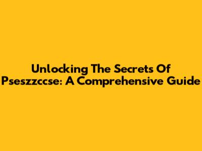 Unlocking The Secrets Of Pseszzccse: A Comprehensive Guide