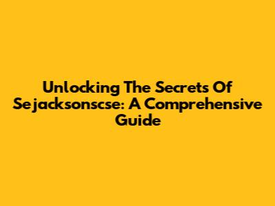 Unlocking The Secrets Of Sejacksonscse: A Comprehensive Guide