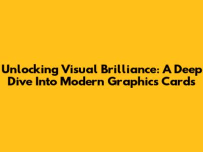 Unlocking Visual Brilliance: A Deep Dive Into Modern Graphics Cards