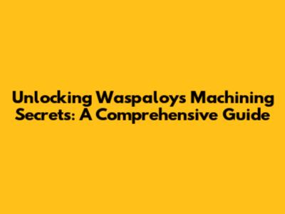 Unlocking Waspaloy's Machining Secrets: A Comprehensive Guide