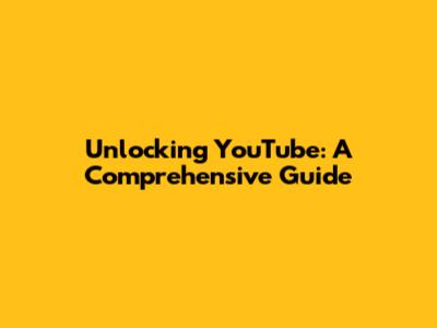 Unlocking YouTube: A Comprehensive Guide