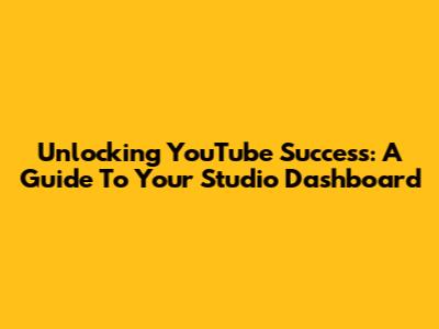 Unlocking YouTube Success: A Guide To Your Studio Dashboard