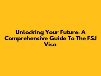 Unlocking Your Future: A Comprehensive Guide To The FSJ Visa