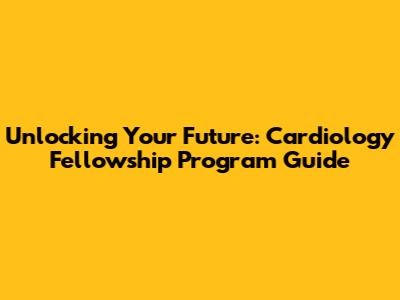 Unlocking Your Future: Cardiology Fellowship Program Guide