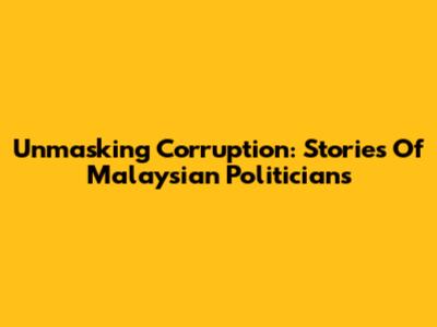 Unmasking Corruption: Stories Of Malaysian Politicians
