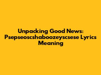 Unpacking "Good News": Psepseoscshaboozeyscsese Lyrics Meaning