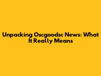 Unpacking "Oscgoodsc News": What It Really Means